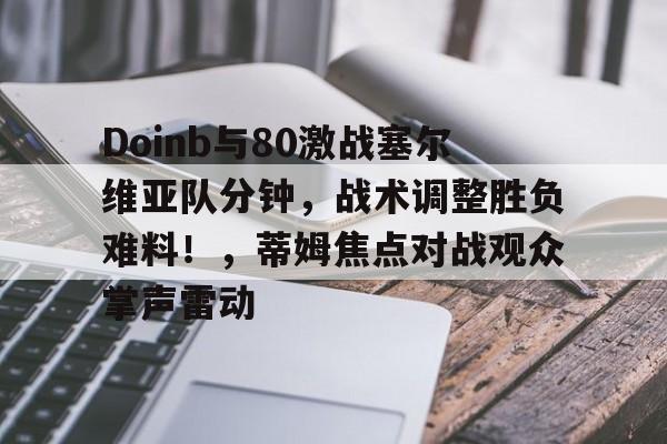 爱游戏登入-Doinb与80激战塞尔维亚队分钟，战术调整胜负难料！，蒂姆焦点对战观众掌声雷动的简单介绍
