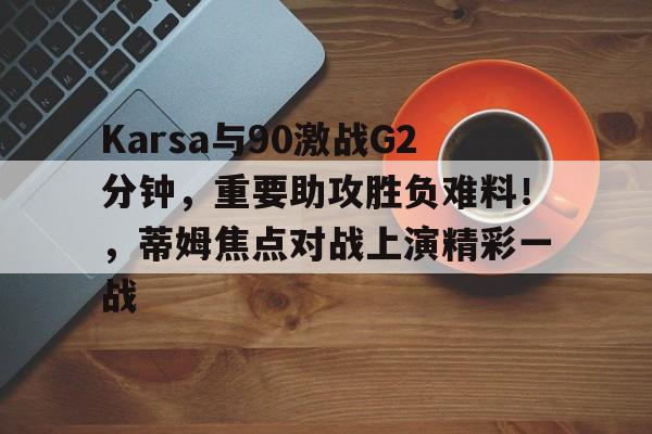 爱游戏官网-Karsa与90激战G2分钟，重要助攻胜负难料！，蒂姆焦点对战上演精彩一战的简单介绍
