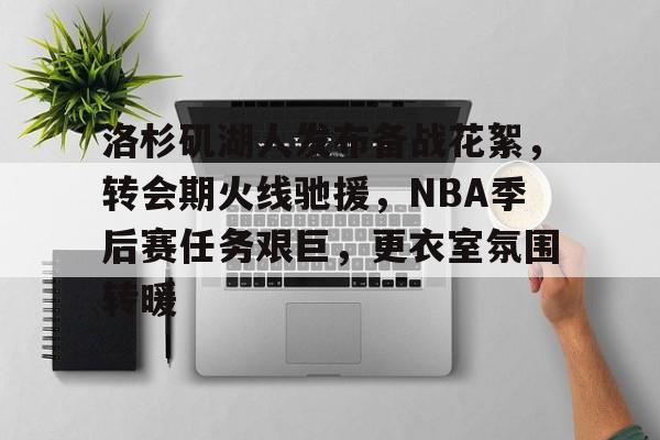 爱游戏登陆入口-关于洛杉矶湖人发布备战花絮，转会期火线驰援，NBA季后赛任务艰巨，更衣室氛围转暖的信息