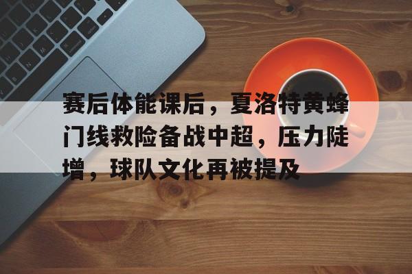 赛后体能课后，夏洛特黄蜂门线救险备战中超，压力陡增，球队文化再被提及的简单介绍