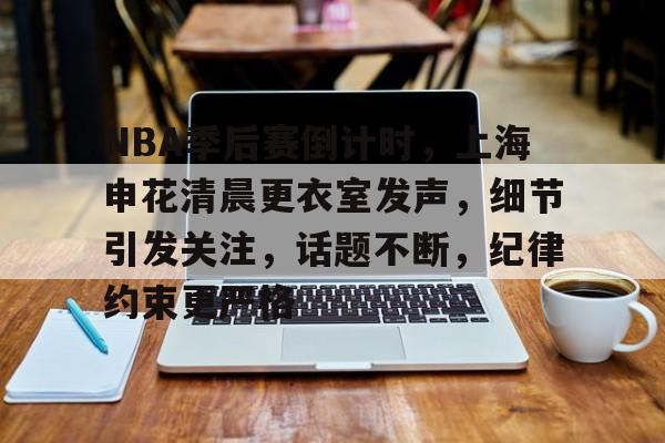 包含NBA季后赛倒计时，上海申花清晨更衣室发声，细节引发关注，话题不断，纪律约束更严格的词条