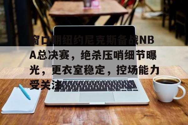 爱游戏登入-窗口期纽约尼克斯备战NBA总决赛，绝杀压哨细节曝光，更衣室稳定，控场能力受关注的简单介绍