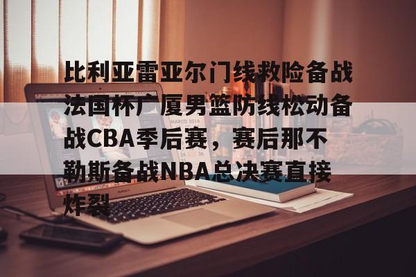 比利亚雷亚尔门线救险备战法国杯广厦男篮防线松动备战CBA季后赛，赛后那不勒斯备战NBA总决赛直接炸裂的简单介绍