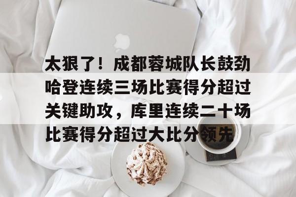 爱游戏网页-太狠了！成都蓉城队长鼓劲哈登连续三场比赛得分超过关键助攻，库里连续二十场比赛得分超过大比分领先的简单介绍
